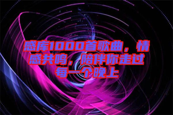 感庫1000首歌曲，情感共鳴，陪伴你走過每一個(gè)晚上