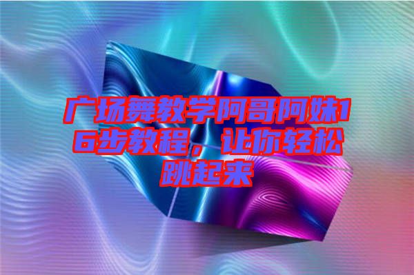 廣場(chǎng)舞教學(xué)阿哥阿妹16步教程，讓你輕松跳起來