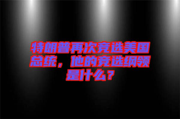 特朗普再次競選美國總統(tǒng)，他的競選綱領(lǐng)是什么？