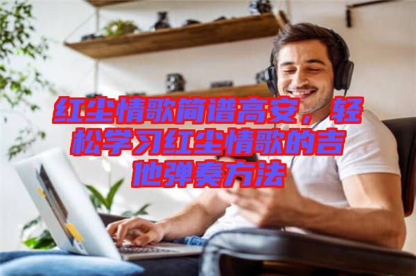 紅塵情歌簡譜高安，輕松學(xué)習(xí)紅塵情歌的吉他彈奏方法