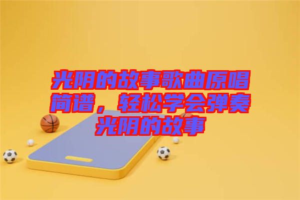 光陰的故事歌曲原唱簡譜，輕松學(xué)會(huì)彈奏光陰的故事