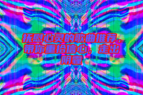 撫慰心靈的歌曲推薦，帶你重拾信心，走出陰霾
