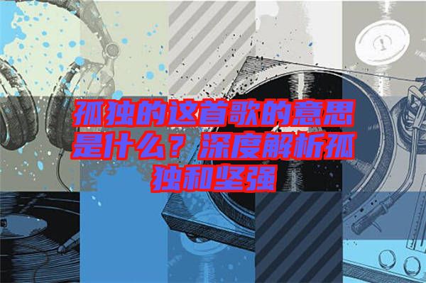 孤獨(dú)的這首歌的意思是什么？深度解析孤獨(dú)和堅(jiān)強(qiáng)