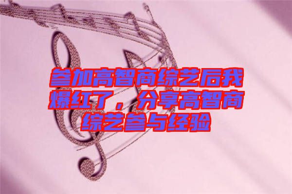 參加高智商綜藝后我爆紅了，分享高智商綜藝參與經(jīng)驗