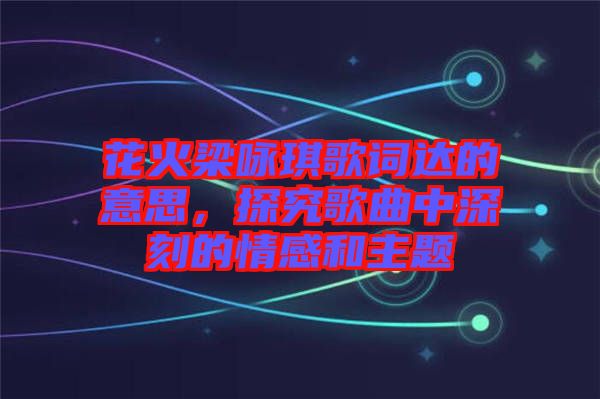 花火梁詠琪歌詞達的意思，探究歌曲中深刻的情感和主題