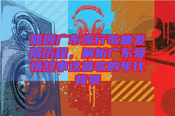 回顧廣東流行歌曲發(fā)展歷程，解析廣東愛情故事這首歌的年代背景