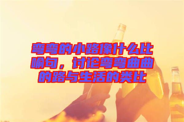 彎彎的小路像什么比喻句，討論彎彎曲曲的路與生活的類比