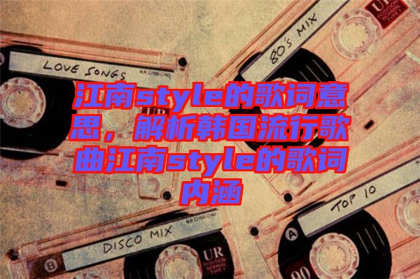 江南style的歌詞意思，解析韓國流行歌曲江南style的歌詞內(nèi)涵