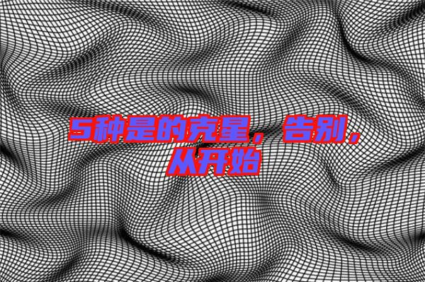 5種是的克星，告別，從開始
