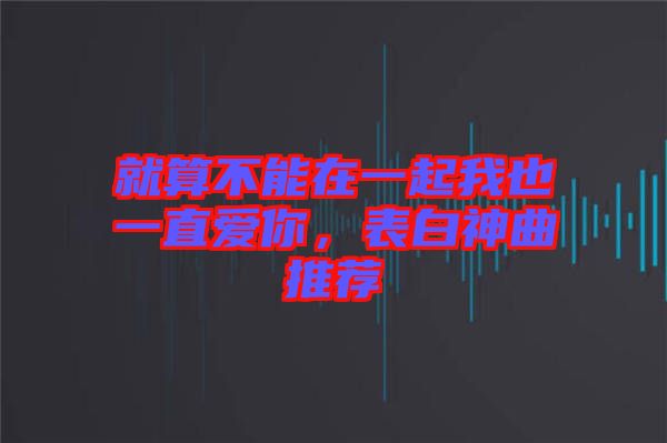 就算不能在一起我也一直愛你，表白神曲推薦