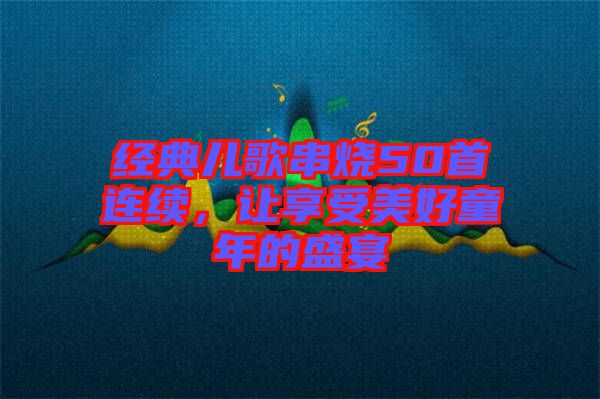 經(jīng)典兒歌串燒50首連續(xù)，讓享受美好童年的盛宴