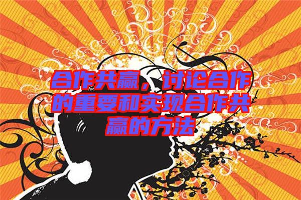 合作共贏，討論合作的重要和實(shí)現(xiàn)合作共贏的方法