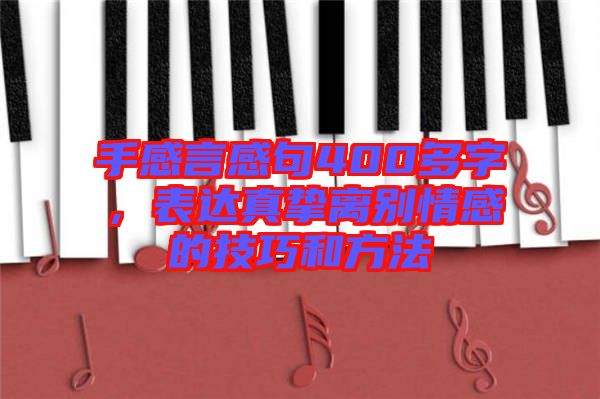 手感言感句400多字，表達真摯離別情感的技巧和方法