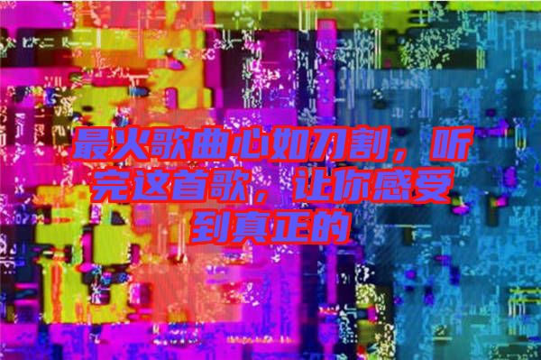 最火歌曲心如刀割，聽完這首歌，讓你感受到真正的