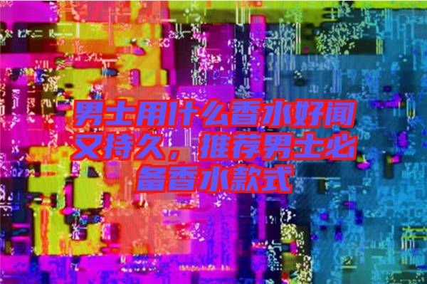 男士用什么香水好聞?dòng)殖志?，推薦男士必備香水款式