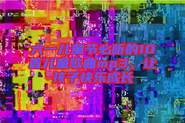 六一兒童節(jié)必聽的10首兒童歌曲mp3，讓孩子快樂成長(zhǎng)