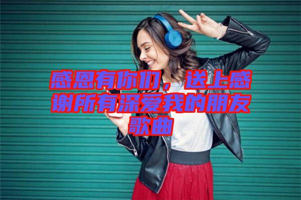 感恩有你們，送上感謝所有深愛我的朋友歌曲