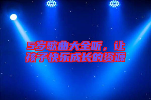 5歲歌曲大全聽，讓孩子快樂成長的資源