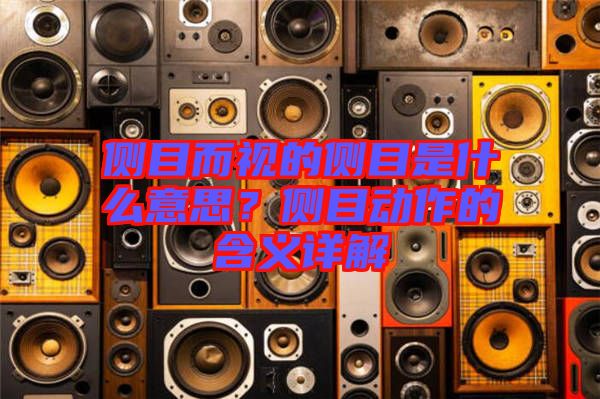 側目而視的側目是什么意思？側目動作的含義詳解