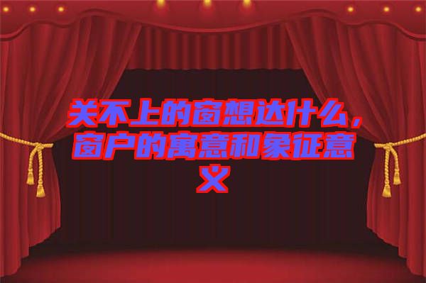關(guān)不上的窗想達(dá)什么，窗戶的寓意和象征意義