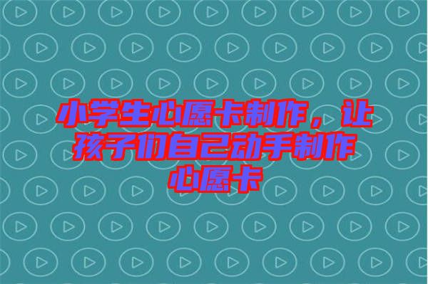 小學(xué)生心愿卡制作，讓孩子們自己動(dòng)手制作心愿卡