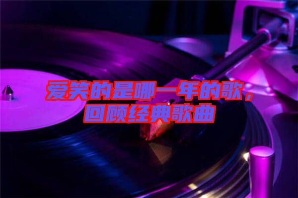 愛笑的是哪一年的歌，回顧經(jīng)典歌曲