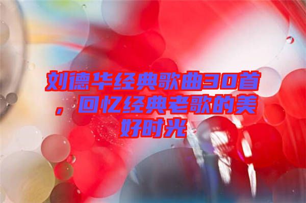 劉德華經(jīng)典歌曲30首，回憶經(jīng)典老歌的美好時(shí)光