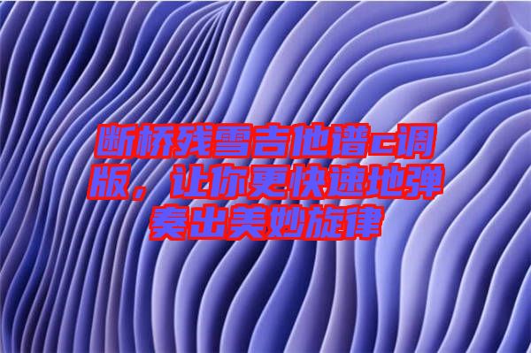 斷橋殘雪吉他譜c調版，讓你更快速地彈奏出美妙旋律