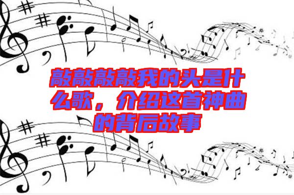 敲敲敲敲我的頭是什么歌，介紹這首神曲的背后故事