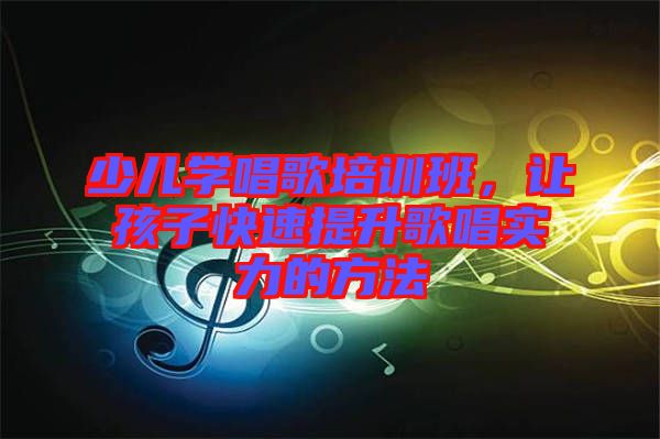 少兒學(xué)唱歌培訓(xùn)班，讓孩子快速提升歌唱實(shí)力的方法