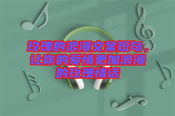 玫瑰的浪漫文案短句，讓你的愛情更加浪漫的玫瑰情話