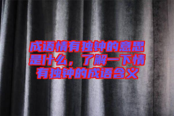 成語情有獨(dú)鐘的意思是什么，了解一下情有獨(dú)鐘的成語含義