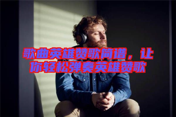 歌曲英雄贊歌簡譜，讓你輕松彈奏英雄贊歌