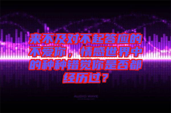 來不及對不起答應(yīng)的不愛你，情感世界中的種種錯覺你是否都經(jīng)歷過？