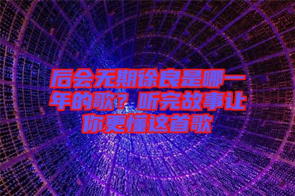 后會無期徐良是哪一年的歌？聽完故事讓你更懂這首歌