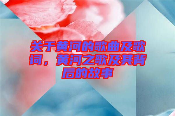 關(guān)于黃河的歌曲及歌詞，黃河之歌及其背后的故事