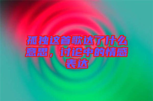 孤獨這首歌達了什么意思，討論中的情感表達