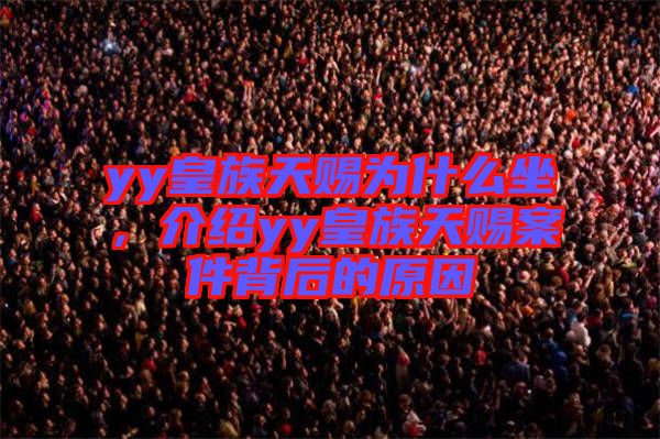 yy皇族天賜為什么坐，介紹yy皇族天賜案件背后的原因