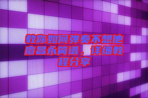 教你如何彈奏不想他廖昌永簡譜，詳細教程分享