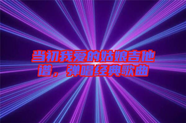 當(dāng)初我愛的姑娘吉他譜，彈唱經(jīng)典歌曲