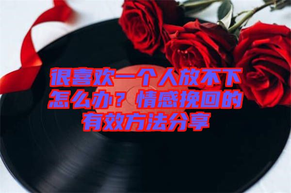 很喜歡一個(gè)人放不下怎么辦？情感挽回的有效方法分享
