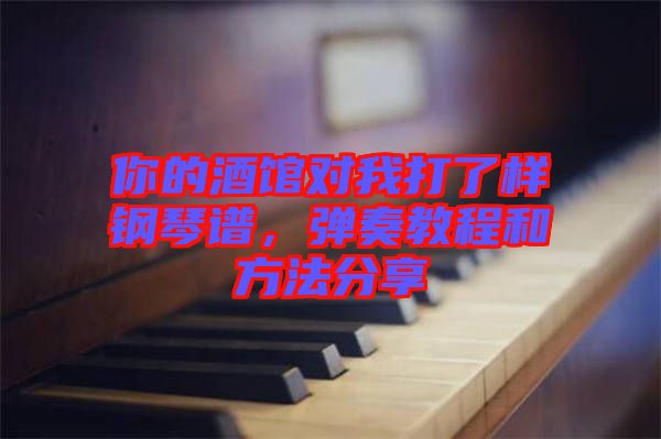 你的酒館對我打了樣鋼琴譜，彈奏教程和方法分享