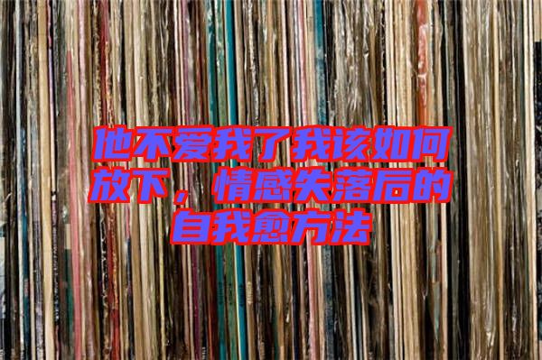 他不愛我了我該如何放下，情感失落后的自我愈方法