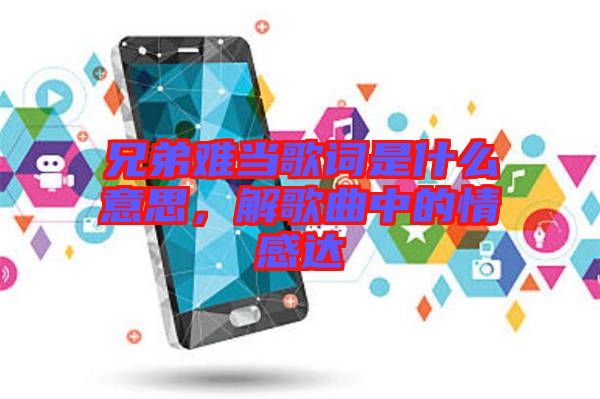 兄弟難當(dāng)歌詞是什么意思，解歌曲中的情感達(dá)