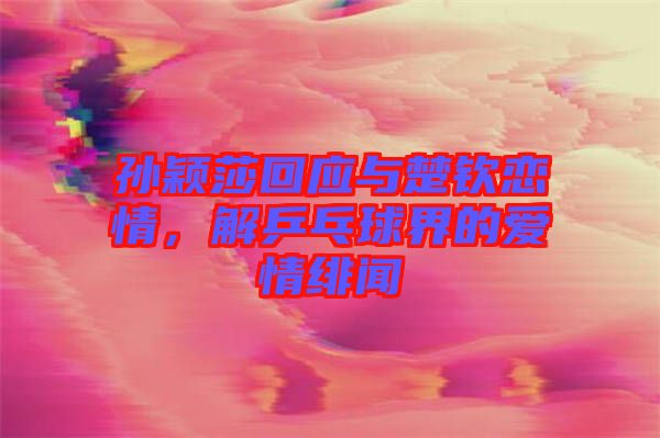孫穎莎回應(yīng)與楚欽戀情，解乒乓球界的愛情緋聞