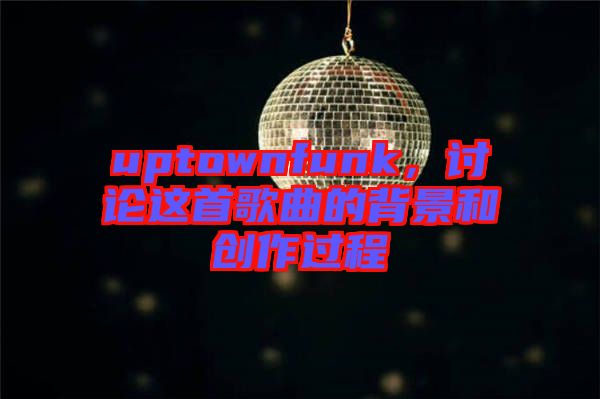 uptownfunk，討論這首歌曲的背景和創(chuàng)作過(guò)程