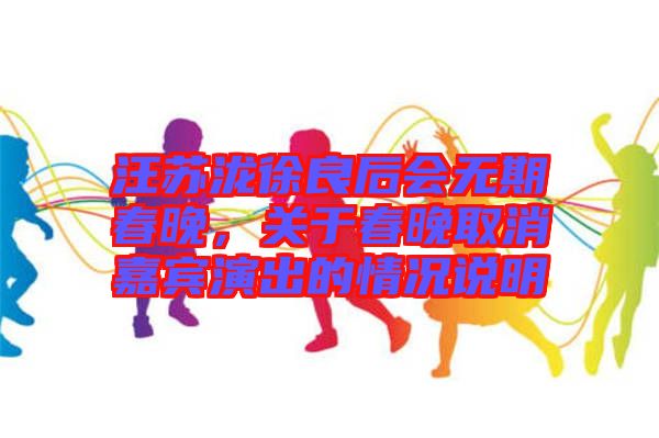 汪蘇瀧徐良后會無期春晚，關(guān)于春晚取消嘉賓演出的情況說明