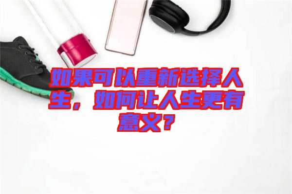 如果可以重新選擇人生，如何讓人生更有意義？