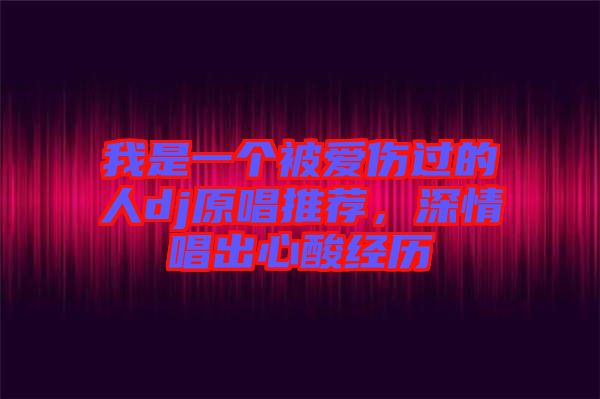 我是一個被愛傷過的人dj原唱推薦，深情唱出心酸經(jīng)歷