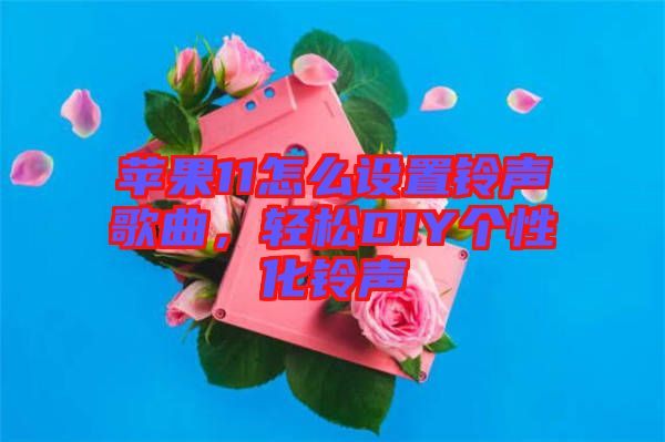 蘋果11怎么設(shè)置鈴聲歌曲，輕松DIY個性化鈴聲